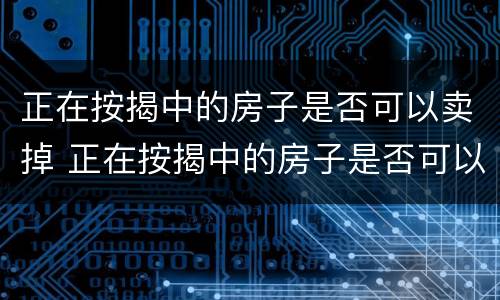 正在按揭中的房子是否可以卖掉 正在按揭中的房子是否可以卖掉呢