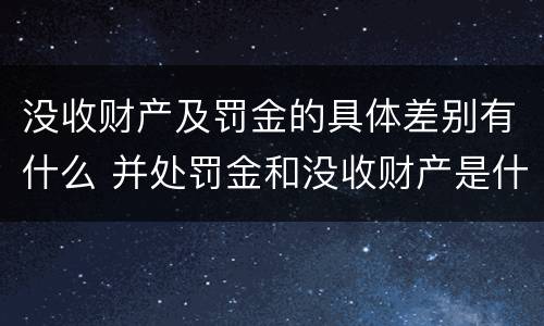 没收财产及罚金的具体差别有什么 并处罚金和没收财产是什么意思