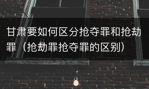 甘肃要如何区分抢夺罪和抢劫罪（抢劫罪抢夺罪的区别）