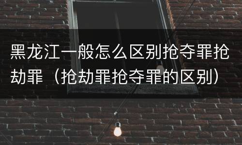 黑龙江一般怎么区别抢夺罪抢劫罪（抢劫罪抢夺罪的区别）