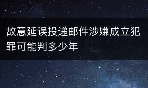故意延误投递邮件涉嫌成立犯罪可能判多少年