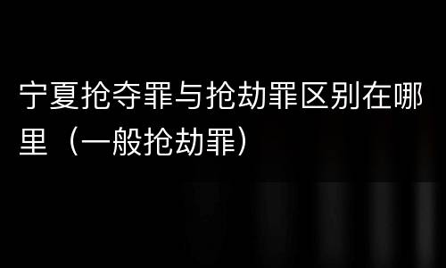 宁夏抢夺罪与抢劫罪区别在哪里（一般抢劫罪）