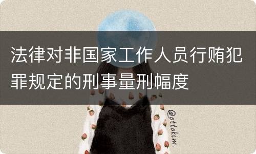 法律对非国家工作人员行贿犯罪规定的刑事量刑幅度