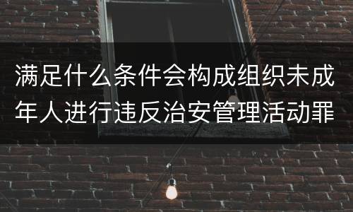 满足什么条件会构成组织未成年人进行违反治安管理活动罪