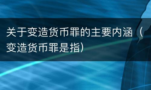 关于变造货币罪的主要内涵（变造货币罪是指）
