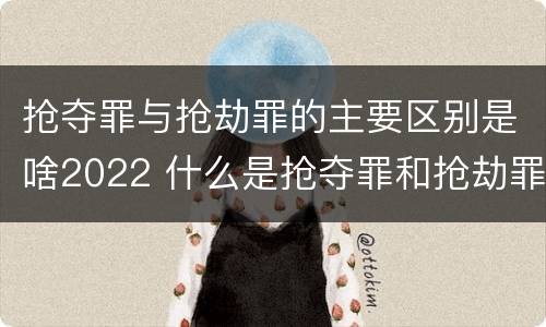 抢夺罪与抢劫罪的主要区别是啥2022 什么是抢夺罪和抢劫罪