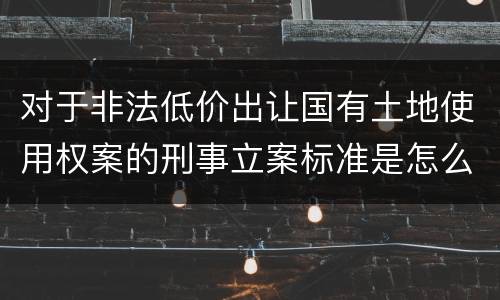 对于非法低价出让国有土地使用权案的刑事立案标准是怎么规定