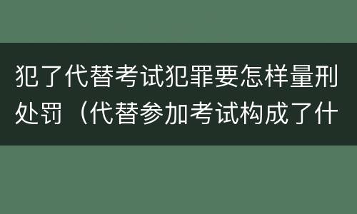 犯了代替考试犯罪要怎样量刑处罚（代替参加考试构成了什么犯罪）