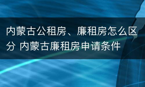 内蒙古公租房、廉租房怎么区分 内蒙古廉租房申请条件