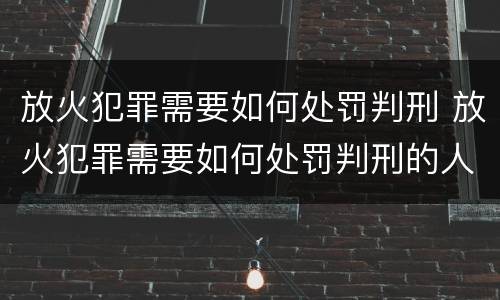 放火犯罪需要如何处罚判刑 放火犯罪需要如何处罚判刑的人