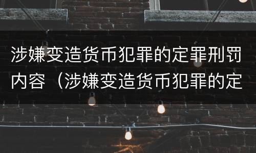 涉嫌变造货币犯罪的定罪刑罚内容（涉嫌变造货币犯罪的定罪刑罚内容是）