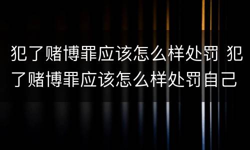 犯了赌博罪应该怎么样处罚 犯了赌博罪应该怎么样处罚自己