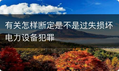 有关怎样断定是不是过失损坏电力设备犯罪