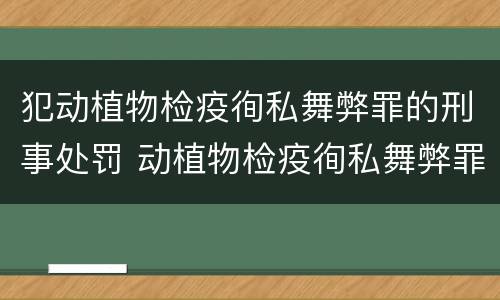 犯动植物检疫徇私舞弊罪的刑事处罚 动植物检疫徇私舞弊罪量刑