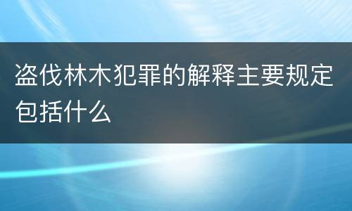 盗伐林木犯罪的解释主要规定包括什么