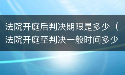 法院开庭后判决期限是多少（法院开庭至判决一般时间多少）