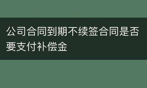 公司合同到期不续签合同是否要支付补偿金