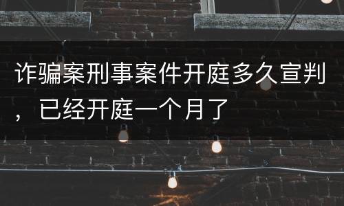 诈骗案刑事案件开庭多久宣判，已经开庭一个月了