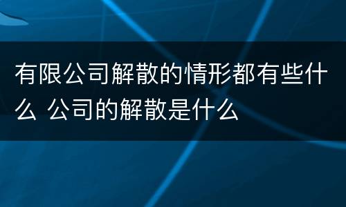 有限公司解散的情形都有些什么 公司的解散是什么