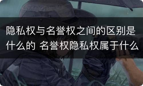隐私权与名誉权之间的区别是什么的 名誉权隐私权属于什么权利