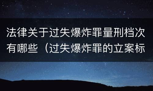 法律关于过失爆炸罪量刑档次有哪些（过失爆炸罪的立案标准）