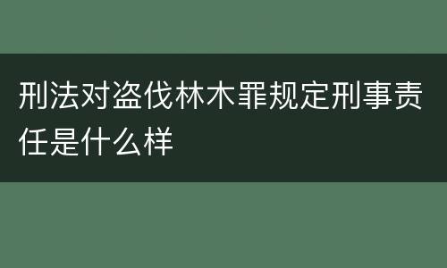 刑法对盗伐林木罪规定刑事责任是什么样