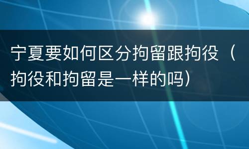 宁夏要如何区分拘留跟拘役（拘役和拘留是一样的吗）