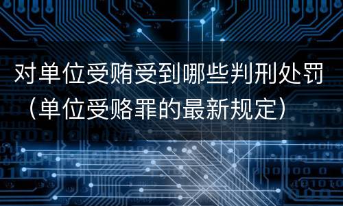 对单位受贿受到哪些判刑处罚（单位受赂罪的最新规定）