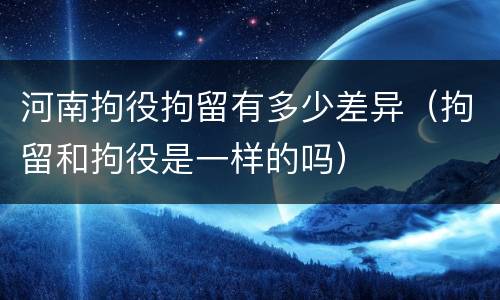 河南拘役拘留有多少差异（拘留和拘役是一样的吗）