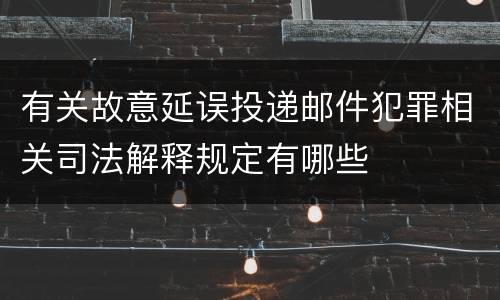 有关故意延误投递邮件犯罪相关司法解释规定有哪些