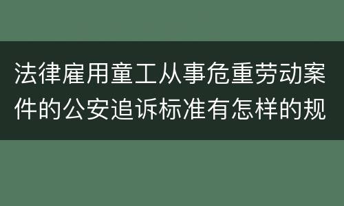 法律雇用童工从事危重劳动案件的公安追诉标准有怎样的规定