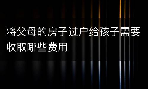 将父母的房子过户给孩子需要收取哪些费用