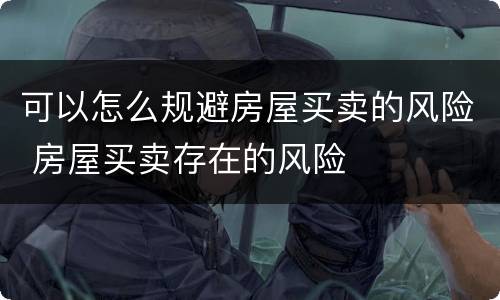 可以怎么规避房屋买卖的风险 房屋买卖存在的风险