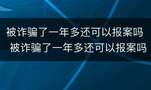 被诈骗了一年多还可以报案吗 被诈骗了一年多还可以报案吗知乎