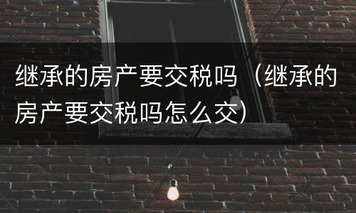 继承的房产要交税吗（继承的房产要交税吗怎么交）
