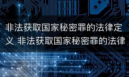 非法获取国家秘密罪的法律定义 非法获取国家秘密罪的法律定义是