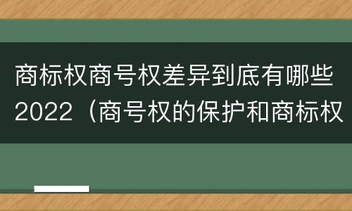 商标权商号权差异到底有哪些2022（商号权的保护和商标权的保护一样是全国性范围的）