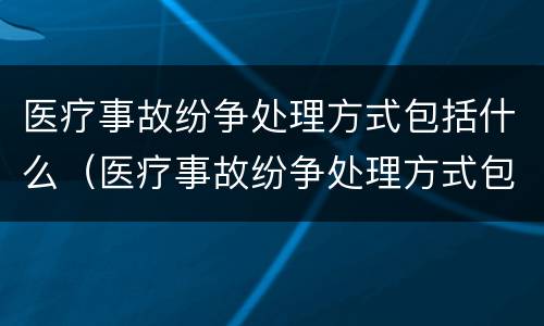 医疗事故纷争处理方式包括什么（医疗事故纷争处理方式包括什么）