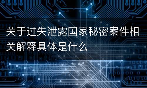关于过失泄露国家秘密案件相关解释具体是什么