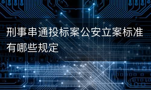 刑事串通投标案公安立案标准有哪些规定