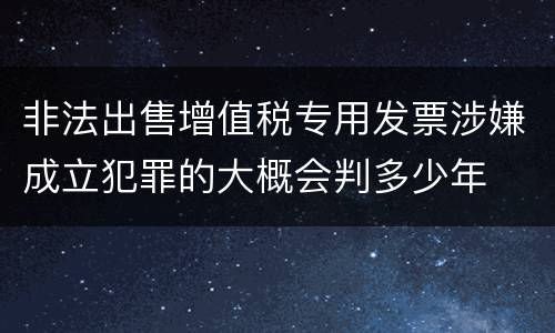 非法出售增值税专用发票涉嫌成立犯罪的大概会判多少年
