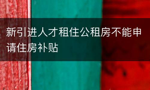 新引进人才租住公租房不能申请住房补贴