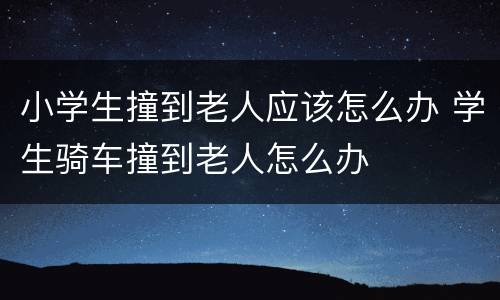 小学生撞到老人应该怎么办 学生骑车撞到老人怎么办