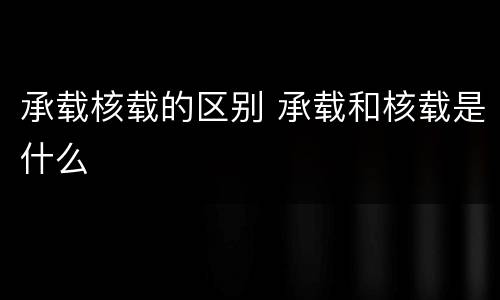 承载核载的区别 承载和核载是什么