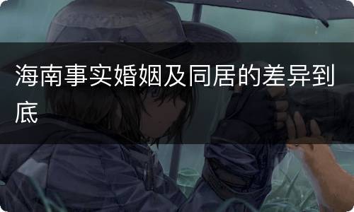 海南事实婚姻及同居的差异到底