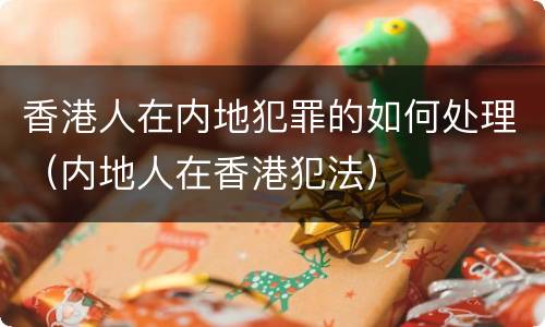 香港人在内地犯罪的如何处理（内地人在香港犯法）