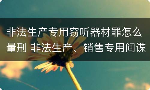 非法生产专用窃听器材罪怎么量刑 非法生产、销售专用间谍器材、窃听、窃照专用器材罪