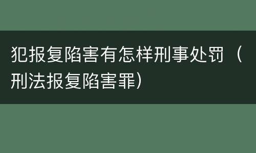 犯报复陷害有怎样刑事处罚（刑法报复陷害罪）