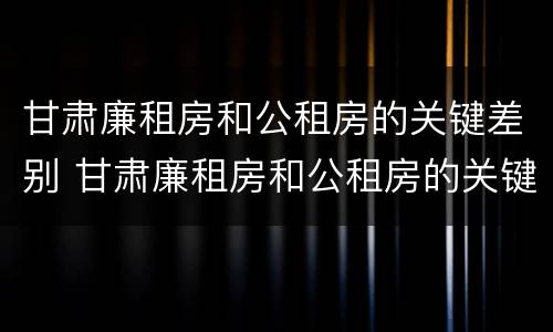甘肃廉租房和公租房的关键差别 甘肃廉租房和公租房的关键差别在哪