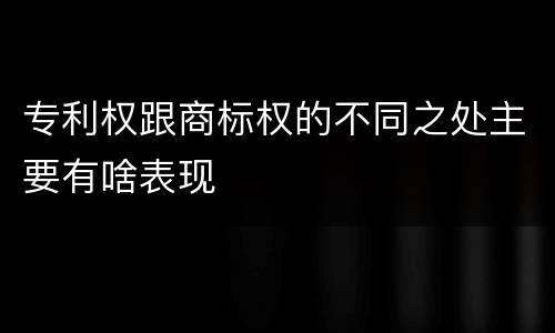 专利权跟商标权的不同之处主要有啥表现